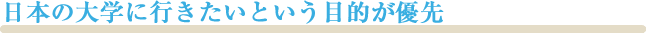 日本の大学にいきたいという目的が優先