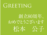 Greeting～創立80周年おめでとうございます。～松本公子