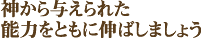 神から与えられた能力をともに伸ばしましょう