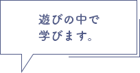 遊びの中で学びます。